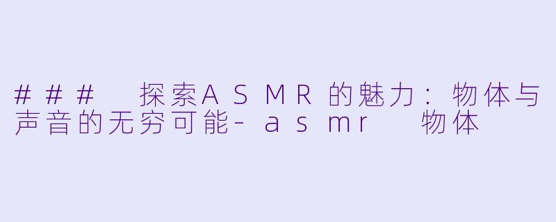 ### 探索ASMR的魅力：物体与声音的无穷可能-asmr 物体