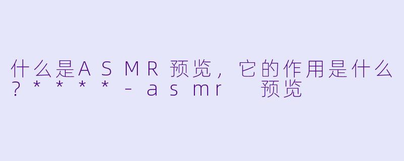 什么是ASMR预览,它的作用是什么?****
