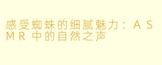 感受蜘蛛的细腻魅力：ASMR中的自然之声