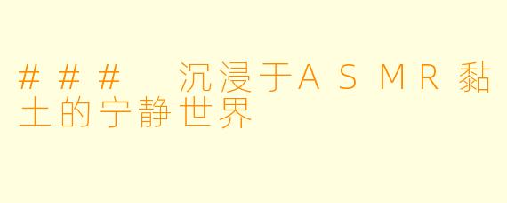 ### 沉浸于ASMR黏土的宁静世界