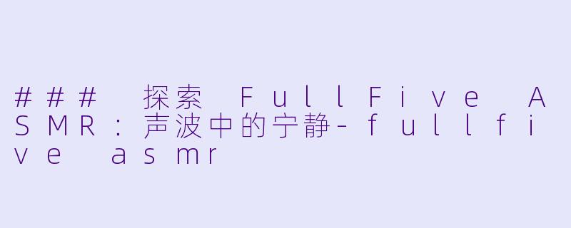### 探索 FullFive ASMR：声波中的宁静-fullfive asmr