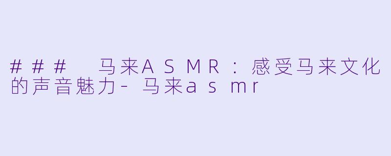 ### 马来ASMR：感受马来文化的声音魅力-马来asmr