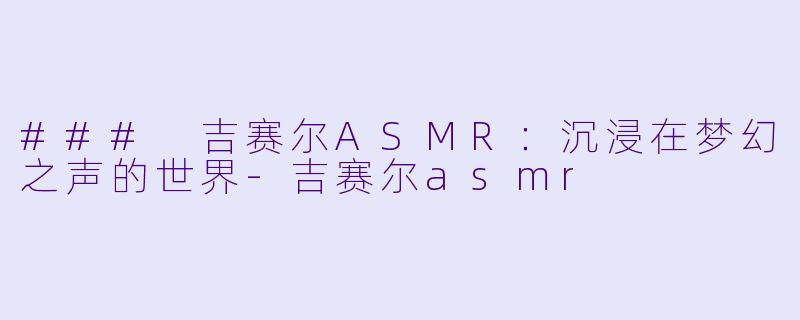 ### 吉赛尔ASMR:沉浸在梦幻之声的世界