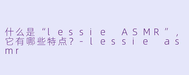 什么是“lessie ASMR”,它有哪些特点?