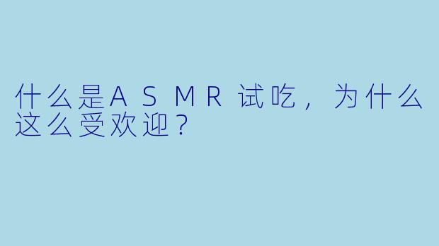 什么是ASMR试吃,为什么这么受欢迎?