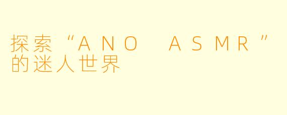 探索“ANO ASMR”的迷人世界