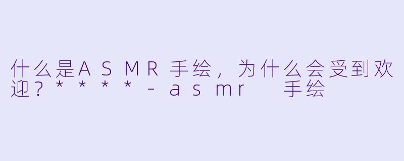 什么是ASMR手绘,为什么会受到欢迎?****