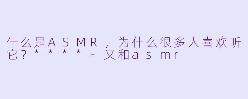 什么是ASMR,为什么很多人喜欢听它?****