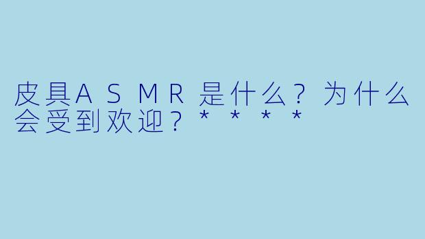 皮具ASMR是什么?为什么会受到欢迎?****