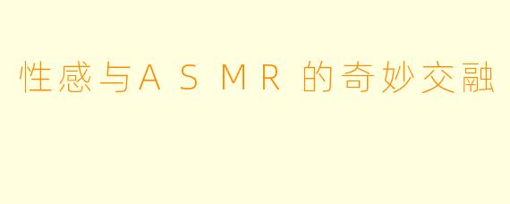 性感与ASMR的奇妙交融