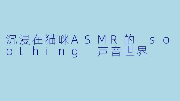 沉浸在猫咪ASMR的 soothing 声音世界