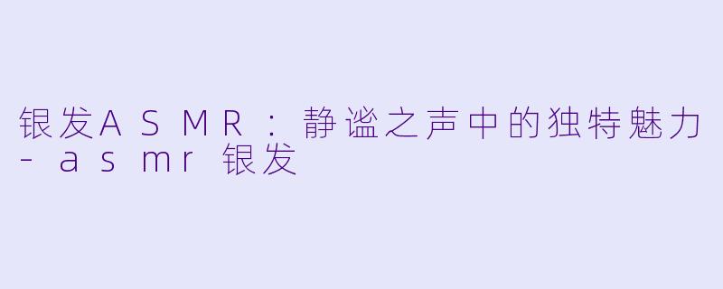 银发ASMR：静谧之声中的独特魅力-asmr银发