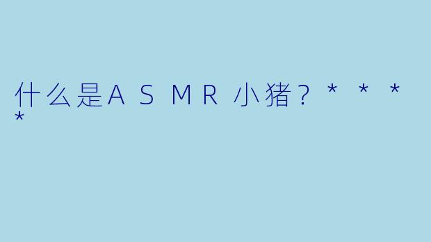 什么是ASMR小猪?****