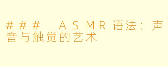 ### ASMR语法：声音与触觉的艺术