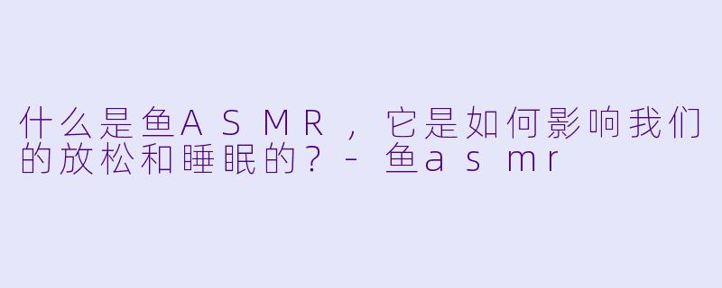 什么是鱼ASMR,它是如何影响我们的放松和睡眠的?