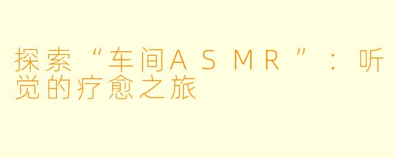 探索“车间ASMR”：听觉的疗愈之旅