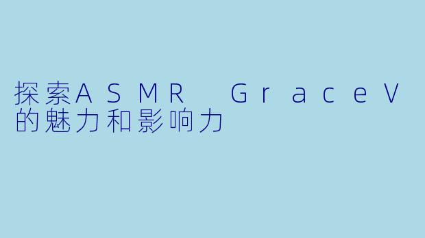 探索ASMR GraceV的魅力和影响力
