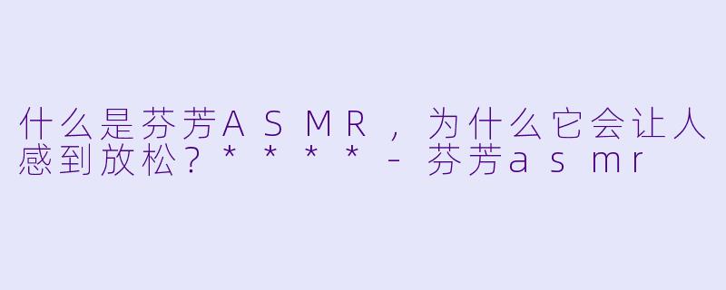 什么是芬芳ASMR,为什么它会让人感到放松?****