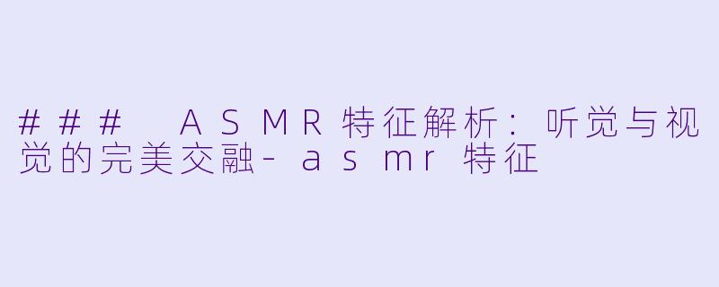 ### ASMR特征解析:听觉与视觉的完美交融