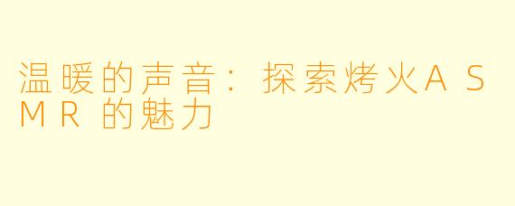 温暖的声音：探索烤火ASMR的魅力