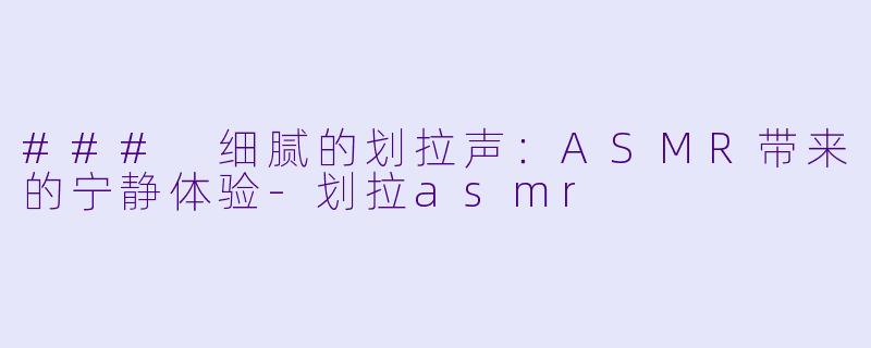### 细腻的划拉声：ASMR带来的宁静体验-划拉asmr