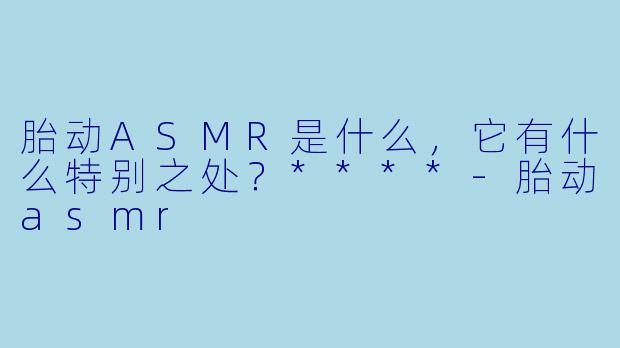 胎动ASMR是什么,它有什么特别之处?****