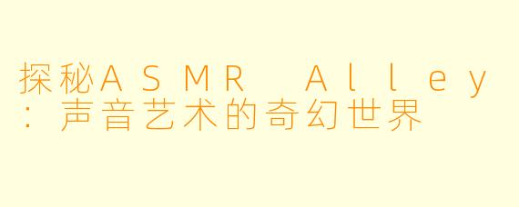 探秘ASMR Alley:声音艺术的奇幻世界