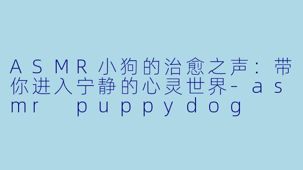 ASMR小狗的治愈之声:带你进入宁静的心灵世界