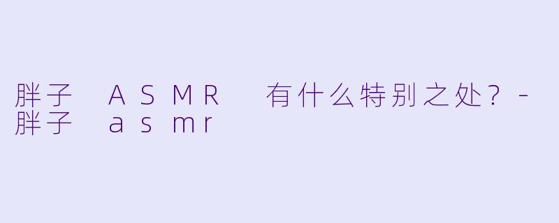 胖子 ASMR 有什么特别之处？