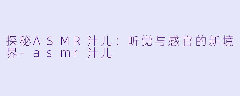 探秘ASMR汁儿:听觉与感官的新境界