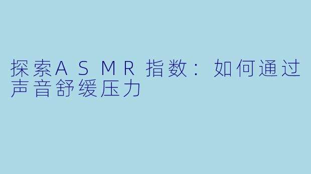 探索ASMR指数:如何通过声音舒缓压力