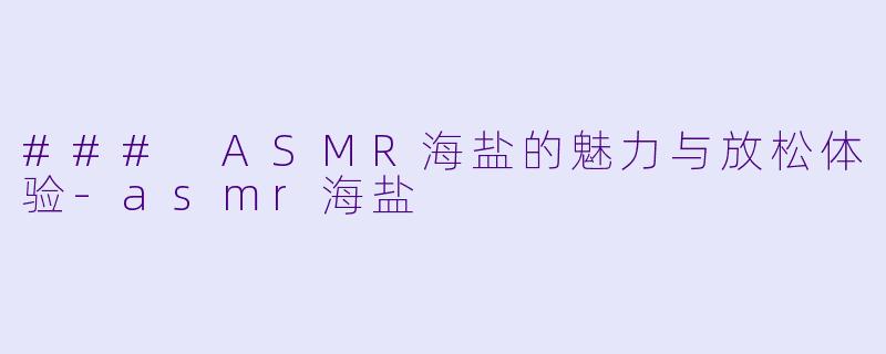 ### ASMR海盐的魅力与放松体验-asmr海盐
