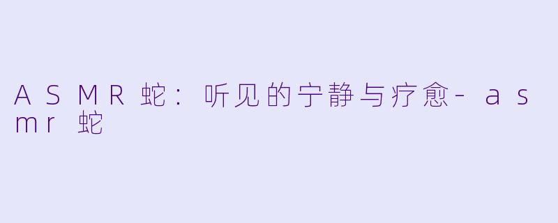 ASMR蛇：听见的宁静与疗愈-asmr蛇