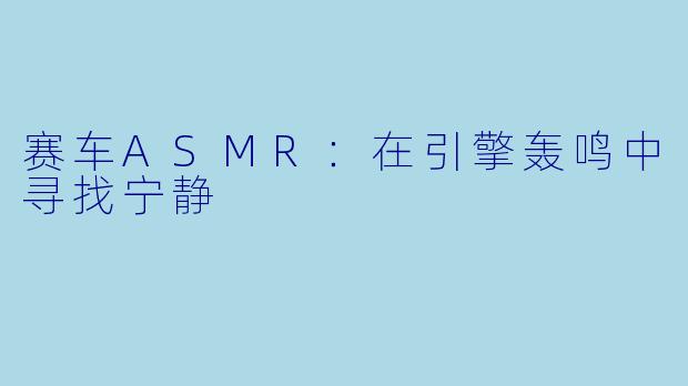 赛车ASMR：在引擎轰鸣中寻找宁静