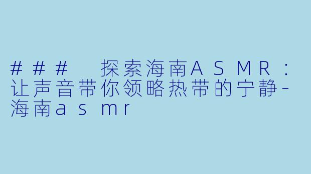 ### 探索海南ASMR：让声音带你领略热带的宁静-海南asmr