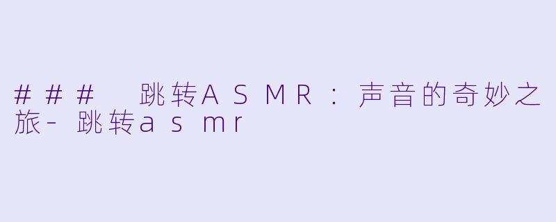 ### 跳转ASMR：声音的奇妙之旅-跳转asmr
