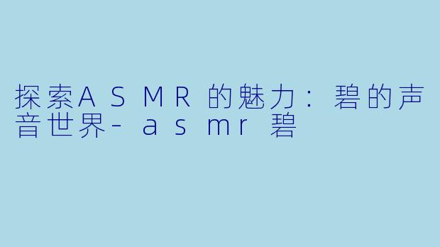 探索ASMR的魅力：碧的声音世界-asmr碧