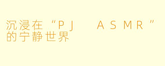 沉浸在“PJ ASMR”的宁静世界