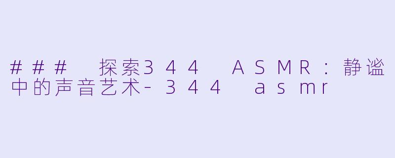 ### 探索344 ASMR：静谧中的声音艺术-344 asmr