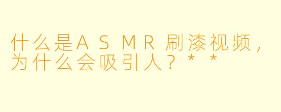 什么是ASMR刷漆视频,为什么会吸引人?**