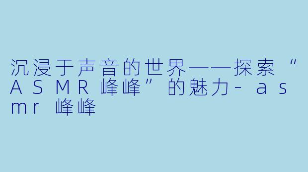 沉浸于声音的世界——探索“ASMR峰峰”的魅力-asmr峰峰