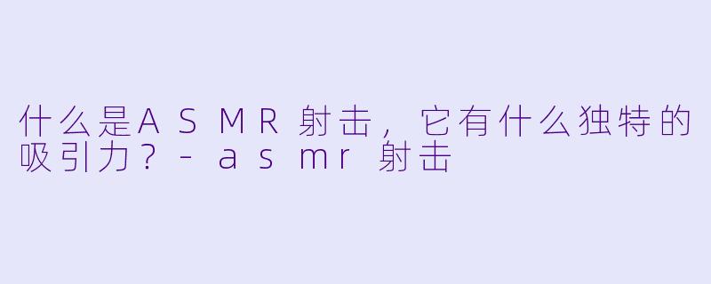 什么是ASMR射击,它有什么独特的吸引力?