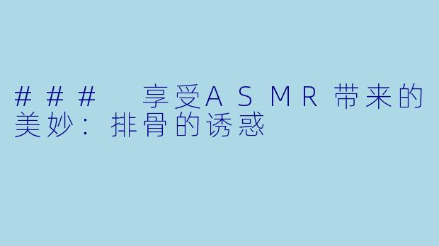 ### 享受ASMR带来的美妙：排骨的诱惑