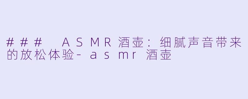 ### ASMR酒壶：细腻声音带来的放松体验-asmr酒壶