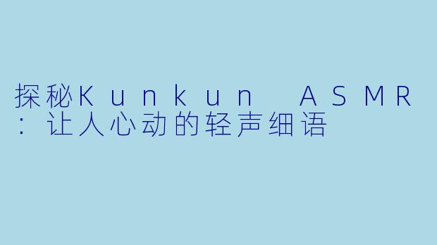 探秘Kunkun ASMR：让人心动的轻声细语