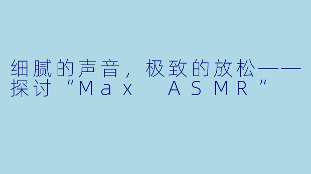 细腻的声音，极致的放松——探讨“Max ASMR”