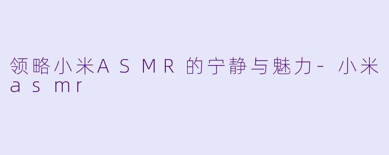 领略小米ASMR的宁静与魅力