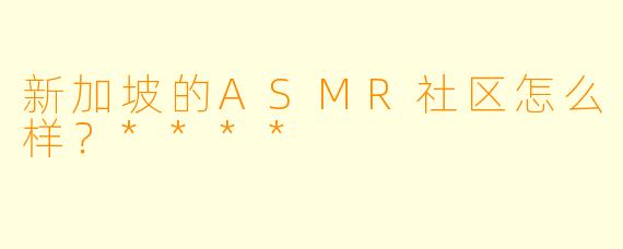 新加坡的ASMR社区怎么样？****