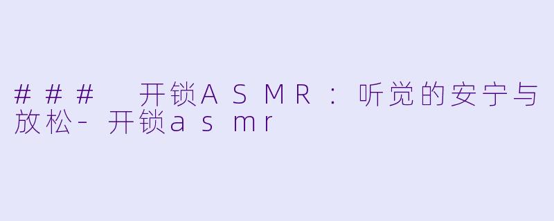 ### 开锁ASMR：听觉的安宁与放松-开锁asmr