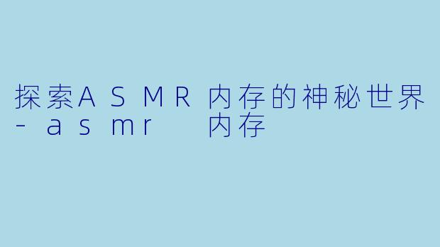 探索ASMR内存的神秘世界-asmr 内存